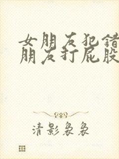 女朋友犯错被男朋友打屁股