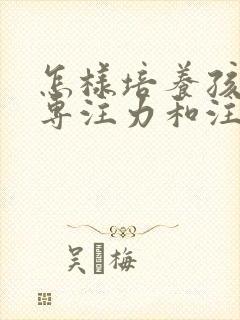 怎样培养孩子的专注力和注意力