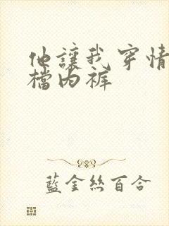 他让我穿情趣开档内裤