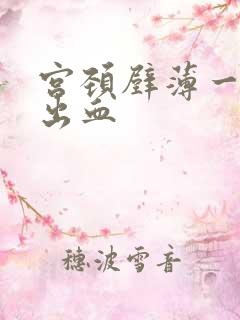 宫颈壁薄一碰就出血