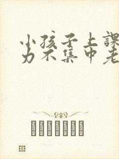 小孩子上课注意力不集中老走神