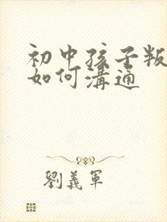 初中孩子叛逆期如何沟通