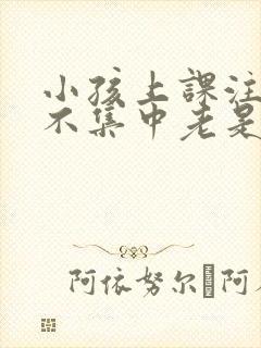 小孩上课注意力不集中老是走神