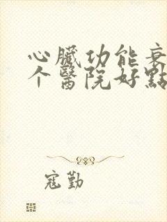 心脏功能衰竭那个医院好点