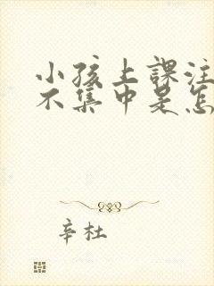 小孩上课注意力不集中是怎么引起的