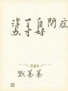 得了自闭症怎么办才好