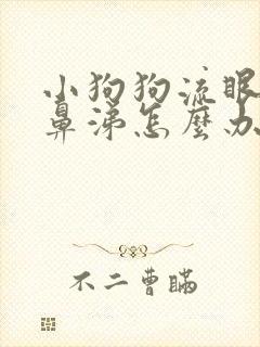 小狗狗流眼泪流鼻涕怎么办