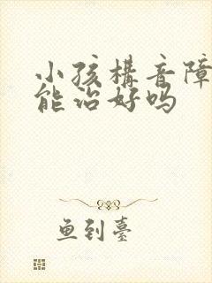 小孩构音障碍的能治好吗