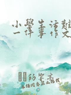 小学生活难忘的一件事作文450字