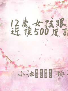 12岁女孩眼睛近视500度该怎么办
