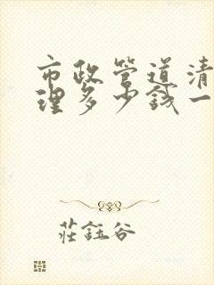 市政管道清淤清理多少钱一米