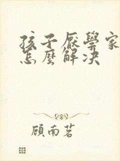 孩子厌学家长该怎么解决