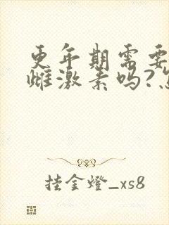 更年期需要补充雌激素吗?怎么补最好