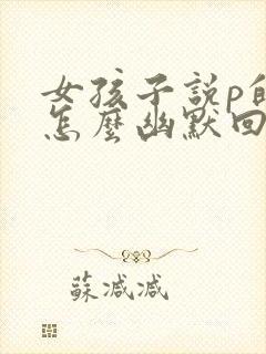 女孩子说p的 怎么幽默回复