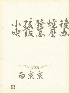 小孩发烧后不爱吃饭怎么办