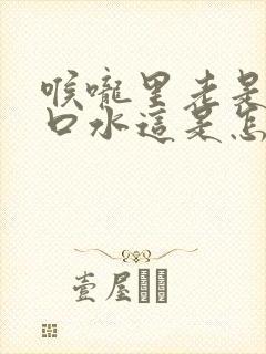 喉咙里老是想吐口水这是怎么回事