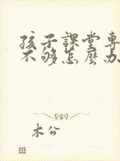 孩子课堂专注力不够怎么办