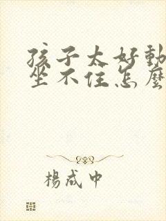 孩子太好动老是坐不住怎么办