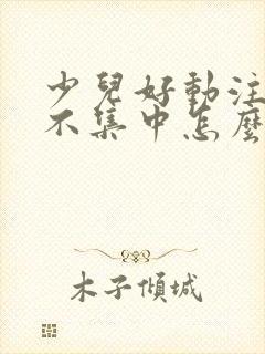 少儿好动注意力不集中怎么办