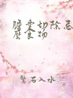 胆囊切除忌口什么食物