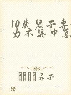 10岁儿子专注力不集中怎么办