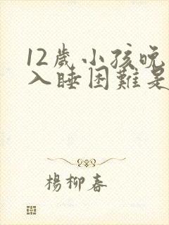 12岁小孩晚上入睡困难是什么原因