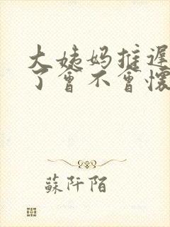 大姨妈推迟七天了会不会怀孕