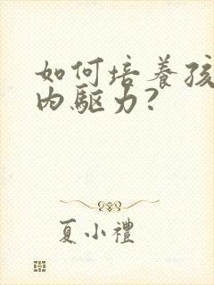 如何培养孩子的内驱力?