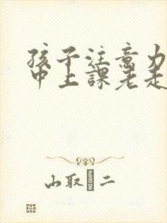 孩子注意力不集中上课老走神