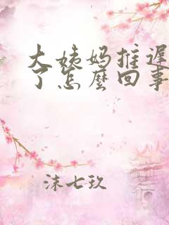 大姨妈推迟7天了怎么回事呀