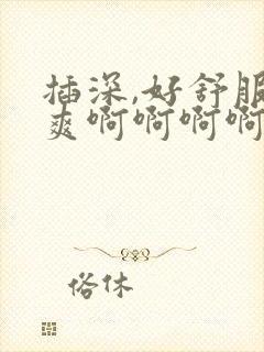 插深,好舒服好爽啊啊啊啊啊嗯,嗯嗯嗯