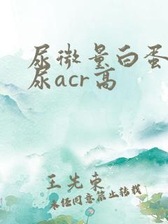 尿微量白蛋白和尿acr高