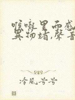 喉咙里面感觉有异物堵,声音嘶哑