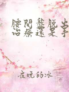 腰间盘脱出保守治疗还是手术好