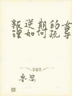 叛逆期的女孩心理如何疏导