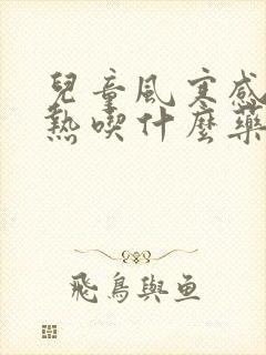 儿童风寒感冒发热吃什么药效果好