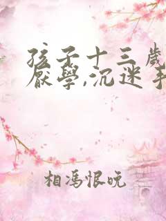 孩子十三岁严重厌学,沉迷手机