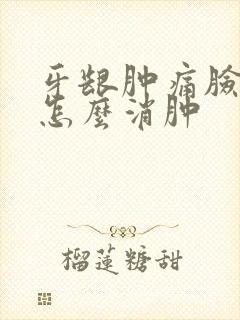 牙龈肿痛脸肿了怎么消肿