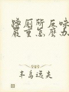 蹲厕所反味特别严重怎么办