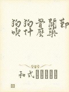 狗狗骨关节疼痛吃什么药