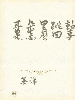 耳朵里跳动的响是怎么回事