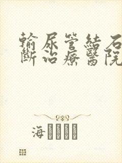 输尿管结石的诊断治疗医院