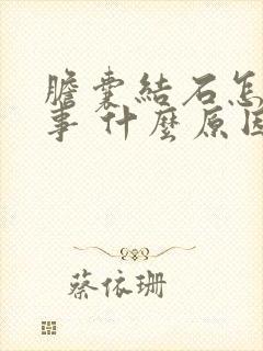 胆囊结石怎么回事 什么原因引起的