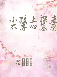 小孩上课老走神不专心怎么办