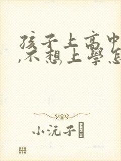 孩子上高中厌学,不想上学怎么办