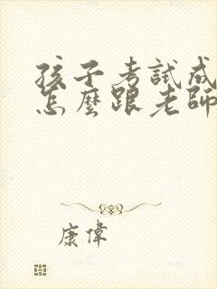 孩子考试成绩差怎么跟老师交流