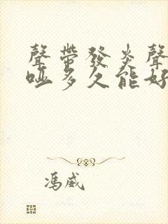 声带发炎声音嘶哑多久能好