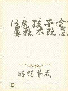 13岁孩子偷钱屡教不改怎么办