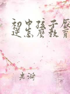 初中孩子厌学叛逆怎么教育