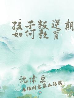 孩子叛逆期家长如何教育